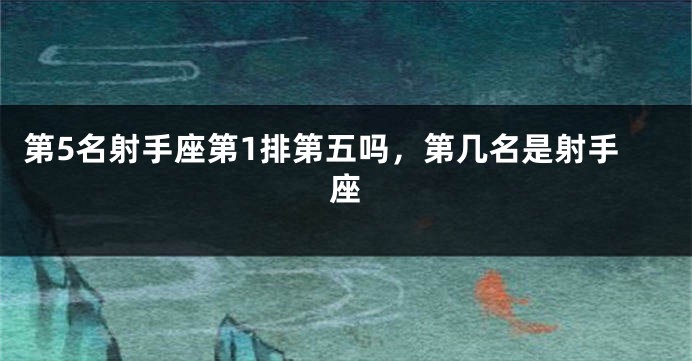 第5名射手座第1排第五吗，第几名是射手座