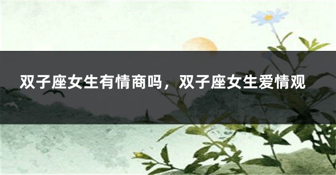 双子座女生有情商吗,双子座女生爱情观
