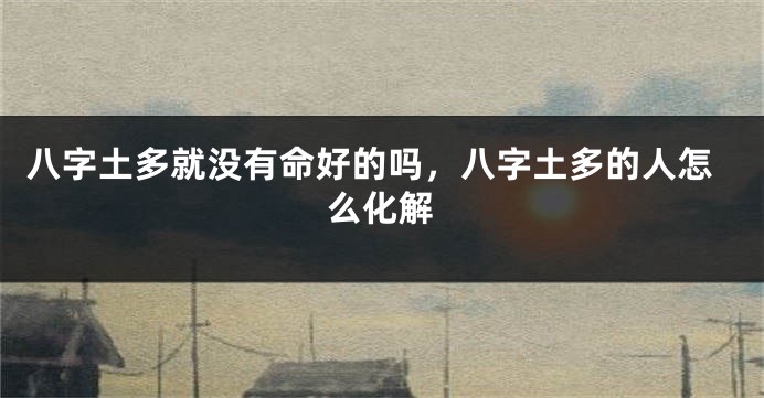 八字土多就没有命好的吗,八字土多的人怎么化解