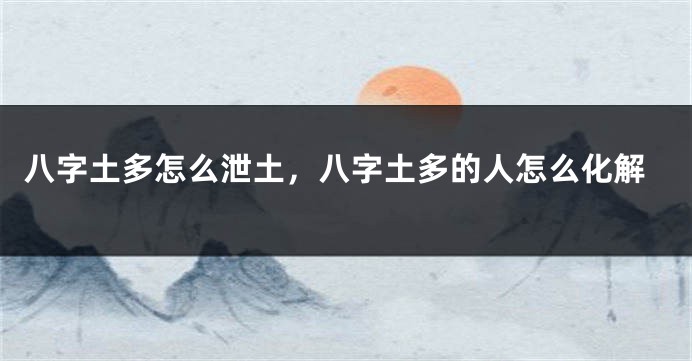 八字土多怎么泄土，八字土多的人怎么化解