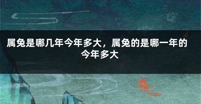 属兔是哪几年今年多大，属兔的是哪一年的今年多大