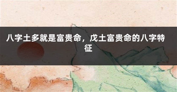 八字土多就是富贵命，戊土富贵命的八字特征