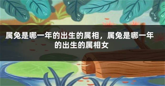 属兔是哪一年的出生的属相，属兔是哪一年的出生的属相女