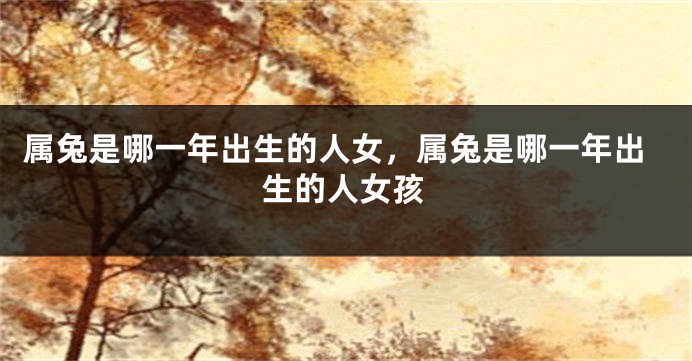 属兔是哪一年出生的人女，属兔是哪一年出生的人女孩