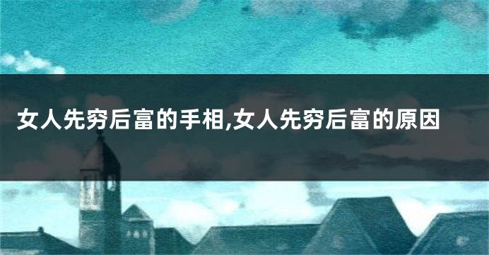 女人先穷后富的手相,女人先穷后富的原因