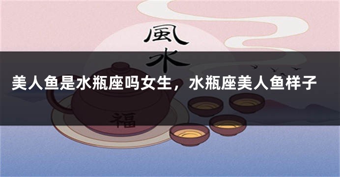 美人鱼是水瓶座吗女生，水瓶座美人鱼样子