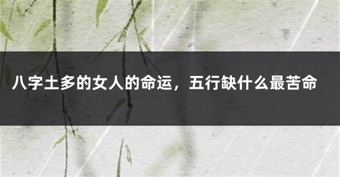 八字土多的女人的命运，五行缺什么最苦命
