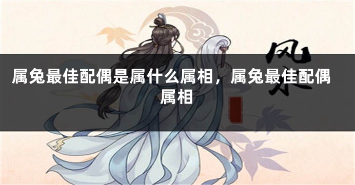 属兔最佳配偶是属什么属相，属兔最佳配偶属相