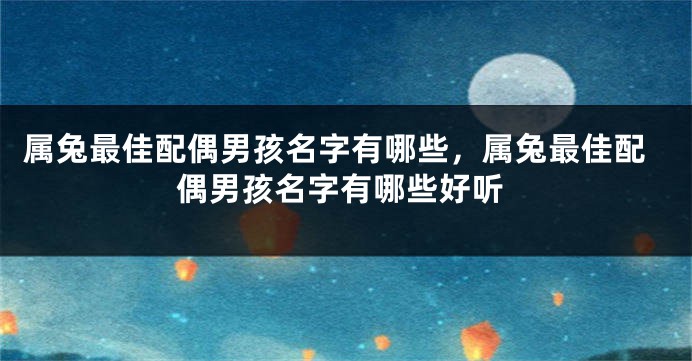 属兔最佳配偶男孩名字有哪些，属兔最佳配偶男孩名字有哪些好听