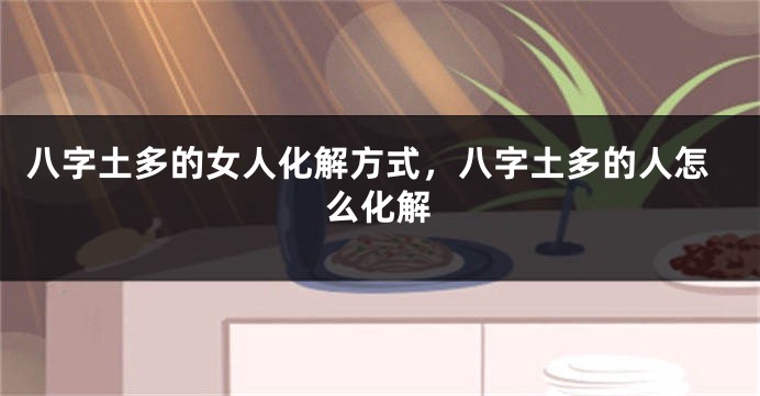 八字土多的女人化解方式，八字土多的人怎么化解