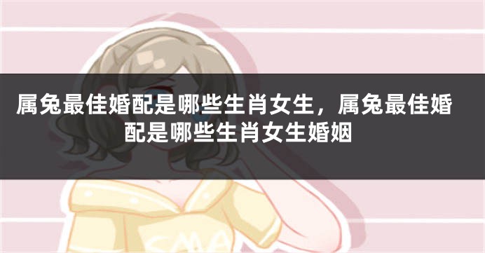 属兔最佳婚配是哪些生肖女生，属兔最佳婚配是哪些生肖女生婚姻