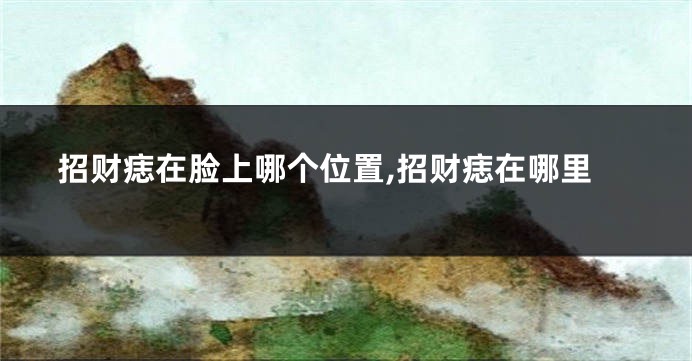 招财痣在脸上哪个位置,招财痣在哪里