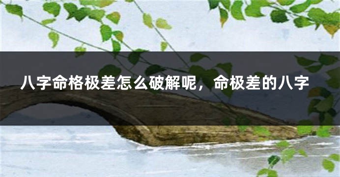 八字命格极差怎么破解呢，命极差的八字