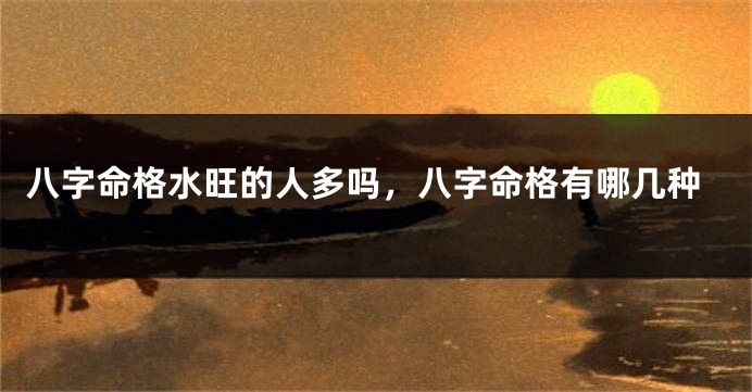 八字命格水旺的人多吗，八字命格有哪几种