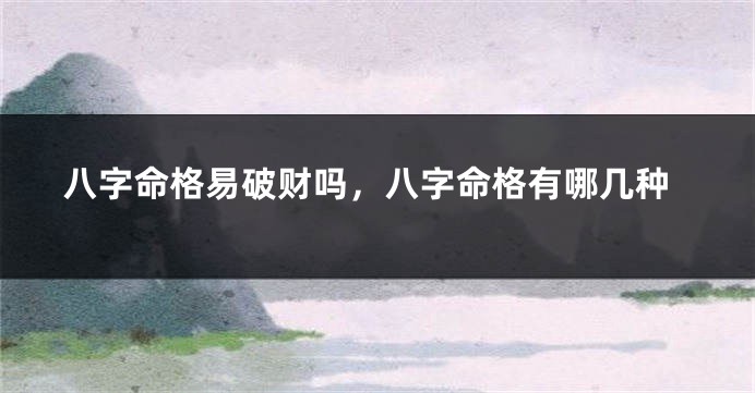 八字命格易破财吗，八字命格有哪几种