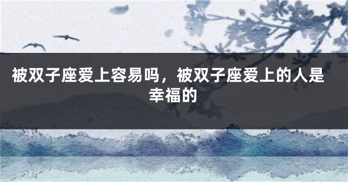 被双子座爱上容易吗，被双子座爱上的人是幸福的