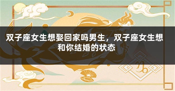 双子座女生想娶回家吗男生，双子座女生想和你结婚的状态