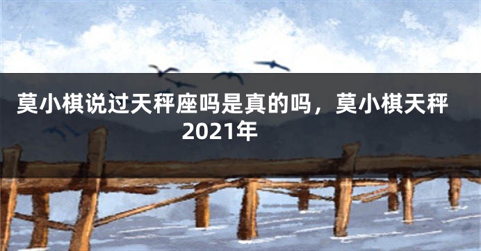 莫小棋说过天秤座吗是真的吗，莫小棋天秤2021年