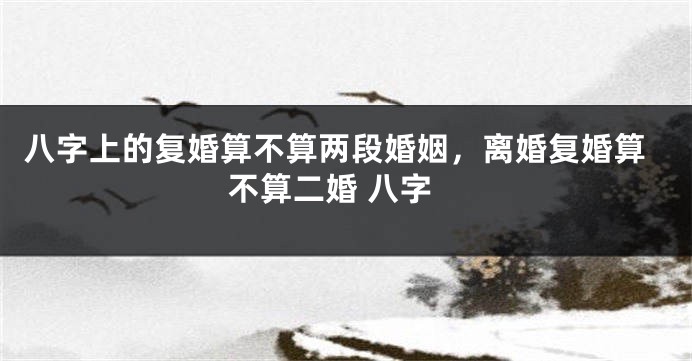 八字上的复婚算不算两段婚姻，离婚复婚算不算二婚 八字