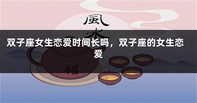 双子座女生恋爱时间长吗，双子座的女生恋爱
