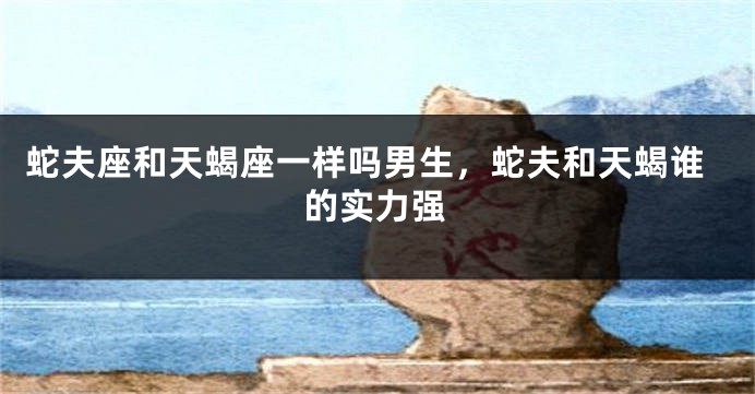 蛇夫座和天蝎座一样吗男生，蛇夫和天蝎谁的实力强