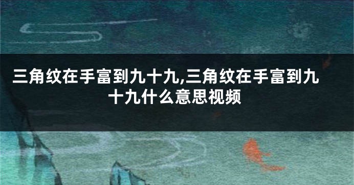 三角纹在手富到九十九,三角纹在手富到九十九什么意思视频