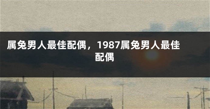 属兔男人最佳配偶,1987属兔男人最佳配偶