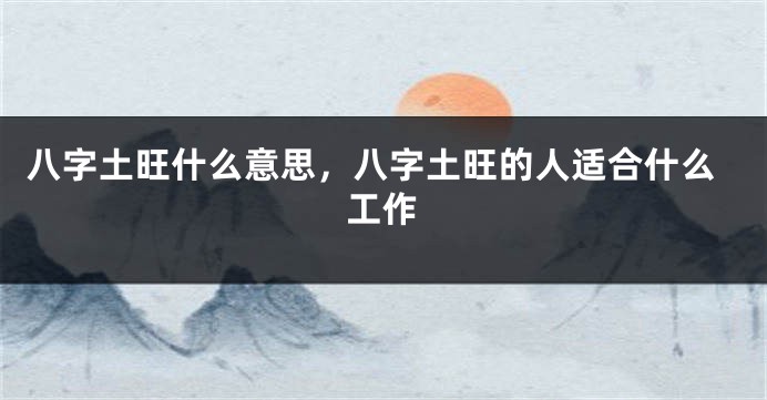 八字土旺什么意思，八字土旺的人适合什么工作