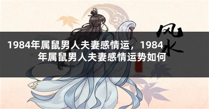 1984年属鼠男人夫妻感情运,1984年属鼠男人夫妻感情运势如何