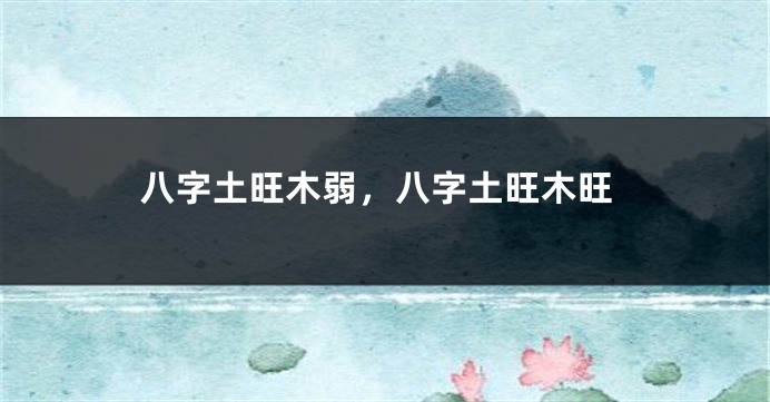 八字土旺木弱，八字土旺木旺