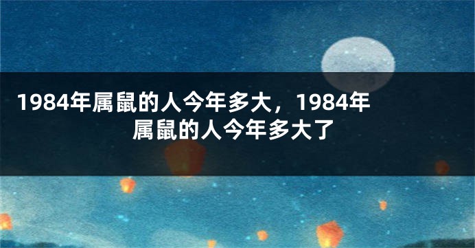 1984年属鼠的人今年多大，1984年属鼠的人今年多大了