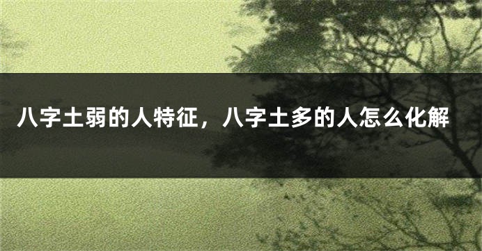 八字土弱的人特征，八字土多的人怎么化解