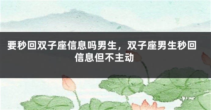 要秒回双子座信息吗男生，双子座男生秒回信息但不主动