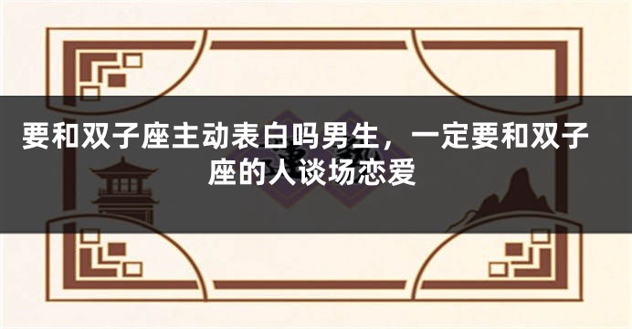 要和双子座主动表白吗男生，一定要和双子座的人谈场恋爱
