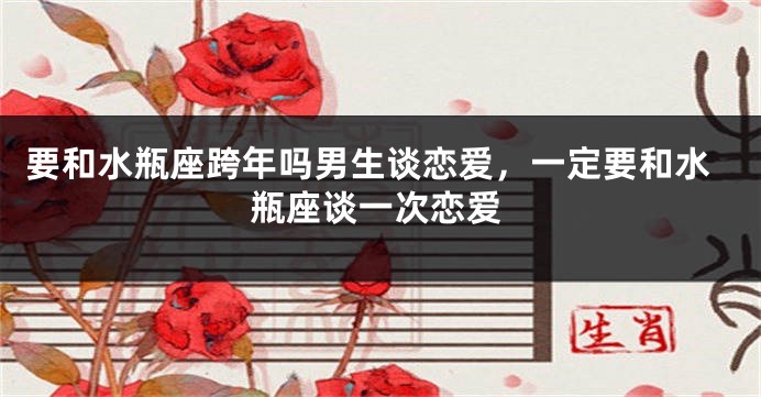 要和水瓶座跨年吗男生谈恋爱，一定要和水瓶座谈一次恋爱