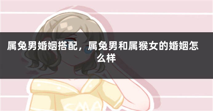 属兔男婚姻搭配，属兔男和属猴女的婚姻怎么样