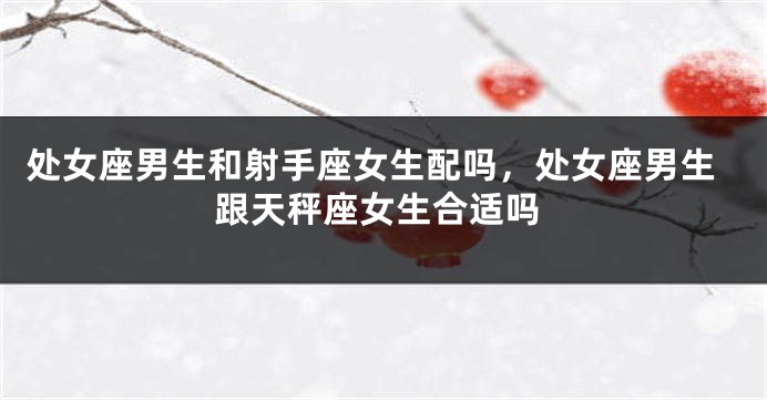 处女座男生和射手座女生配吗，处女座男生跟天秤座女生合适吗