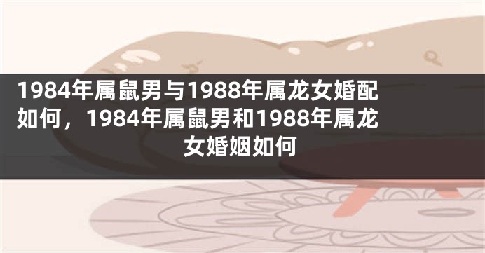 1984年属鼠男与1988年属龙女婚配如何，1984年属鼠男和1988年属龙女婚姻如何