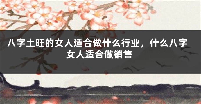 八字土旺的女人适合做什么行业，什么八字女人适合做销售