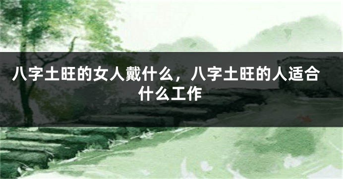 八字土旺的女人戴什么，八字土旺的人适合什么工作