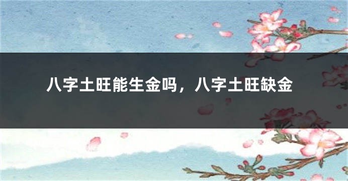 八字土旺能生金吗，八字土旺缺金