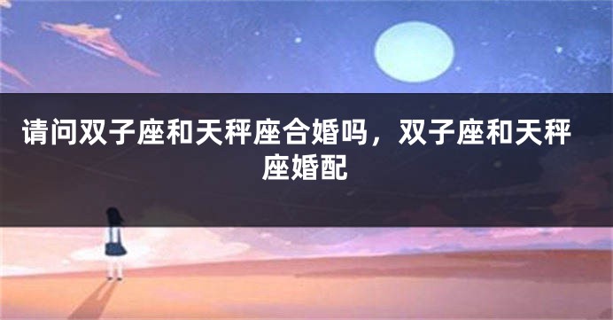 请问双子座和天秤座合婚吗，双子座和天秤座婚配