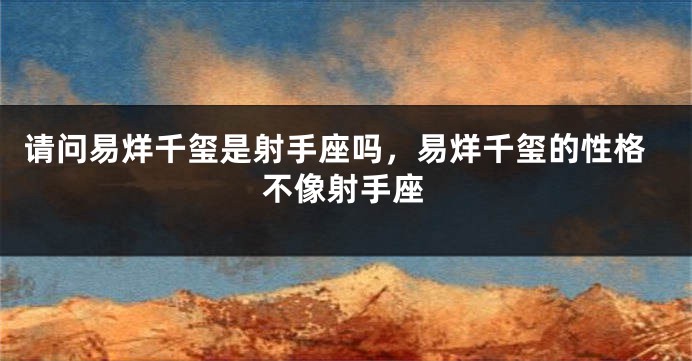 请问易烊千玺是射手座吗，易烊千玺的性格不像射手座