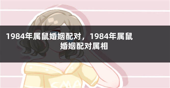 1984年属鼠婚姻配对，1984年属鼠婚姻配对属相