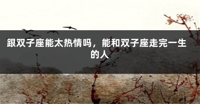 跟双子座能太热情吗，能和双子座走完一生的人