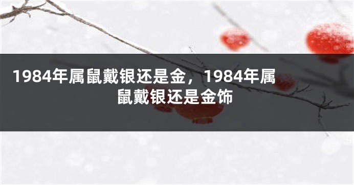 1984年属鼠戴银还是金，1984年属鼠戴银还是金饰