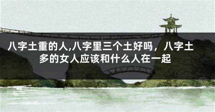 八字土重的人,八字里三个土好吗，八字土多的女人应该和什么人在一起