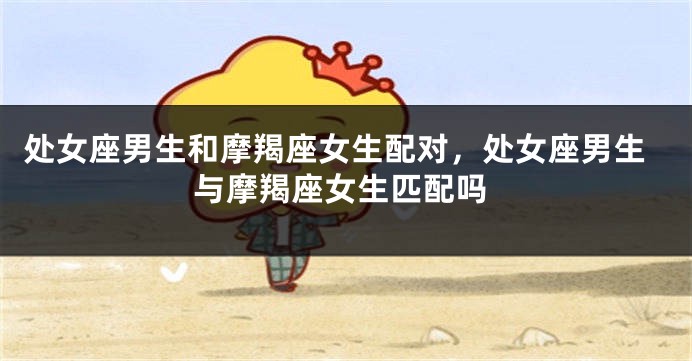 处女座男生和摩羯座女生配对，处女座男生与摩羯座女生匹配吗