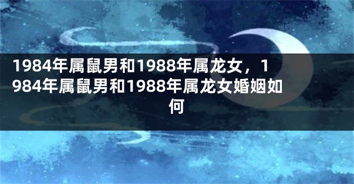1984年属鼠男和1988年属龙女，1984年属鼠男和1988年属龙女婚姻如何