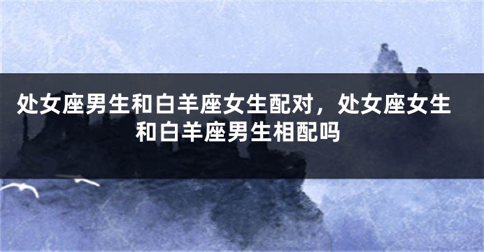 处女座男生和白羊座女生配对，处女座女生和白羊座男生相配吗